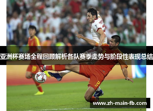 亚洲杯赛场全程回顾解析各队赛季走势与阶段性表现总结 亚洲杯赛场全程回顾解析各队赛季走势与阶段性表现总结
