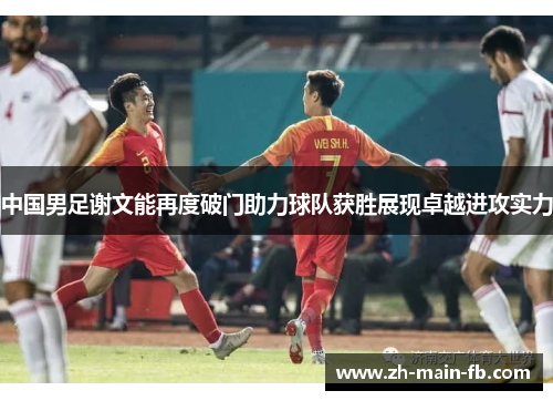 中国男足谢文能再度破门助力球队获胜展现卓越进攻实力 中国男足谢文能再度破门助力球队获胜展现卓越进攻实力