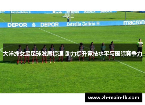 大洋洲女足足球发展提速 助力提升竞技水平与国际竞争力 大洋洲女足足球发展提速 助力提升竞技水平与国际竞争力