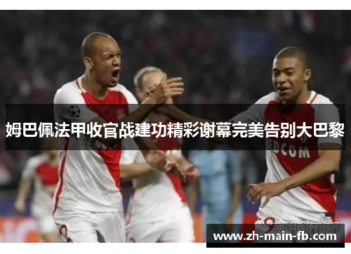 姆巴佩法甲收官战建功精彩谢幕完美告别大巴黎 姆巴佩法甲收官战建功精彩谢幕完美告别大巴黎