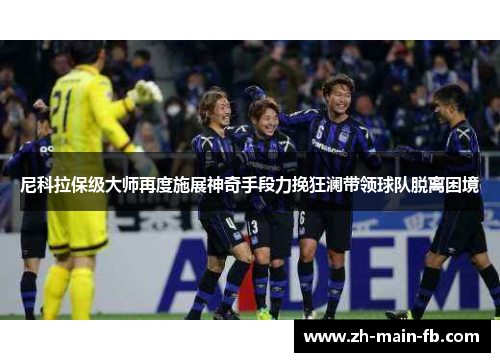 尼科拉保级大师再度施展神奇手段力挽狂澜带领球队脱离困境 尼科拉保级大师再度施展神奇手段力挽狂澜带领球队脱离困境