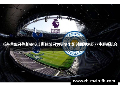 斯基普离开热刺转投莱斯特城只为更多出场时间迎来职业生涯新机会 斯基普离开热刺转投莱斯特城只为更多出场时间迎来职业生涯新机会