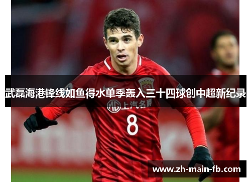 武磊海港锋线如鱼得水单季轰入三十四球创中超新纪录