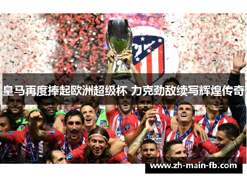 皇马再度捧起欧洲超级杯 力克劲敌续写辉煌传奇