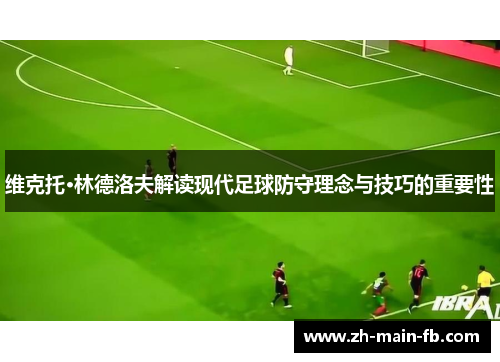 维克托·林德洛夫解读现代足球防守理念与技巧的重要性