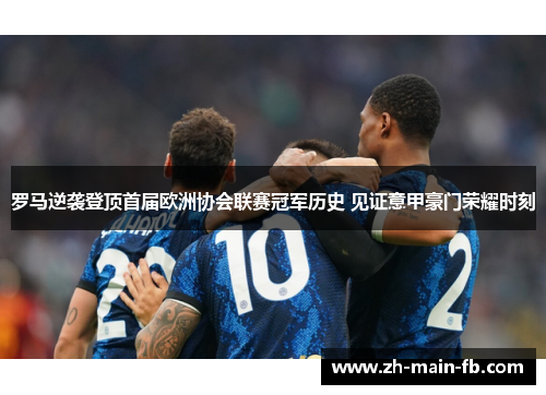罗马逆袭登顶首届欧洲协会联赛冠军历史 见证意甲豪门荣耀时刻