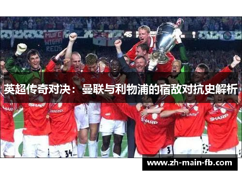 英超传奇对决：曼联与利物浦的宿敌对抗史解析