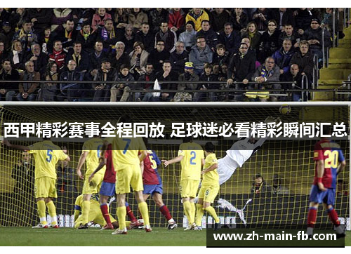 西甲精彩赛事全程回放 足球迷必看精彩瞬间汇总