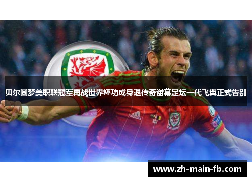 贝尔圆梦美职联冠军再战世界杯功成身退传奇谢幕足坛一代飞翼正式告别