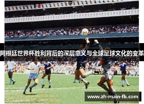 阿根廷世界杯胜利背后的深层意义与全球足球文化的变革
