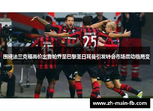 围绕法兰克福高价出售帕乔至巴黎圣日耳曼引发转会市场震动格局变 围绕法兰克福高价出售帕乔至巴黎圣日耳曼引发转会市场震动格局变