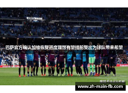 巴萨官方确认加维恢复进度理想有望提前复出为球队带来希望 巴萨官方确认加维恢复进度理想有望提前复出为球队带来希望