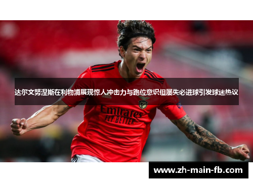 达尔文努涅斯在利物浦展现惊人冲击力与跑位意识但屡失必进球引发球迷热议 达尔文努涅斯在利物浦展现惊人冲击力与跑位意识但屡失必进球引发球迷热议