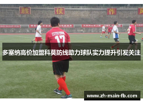 多塞纳高价加盟科莫防线助力球队实力提升引发关注