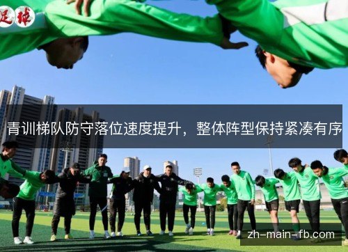 青训梯队防守落位速度提升，整体阵型保持紧凑有序