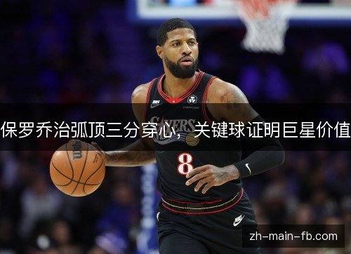 保罗乔治弧顶三分穿心,关键球证明巨星价值 保罗乔治弧顶三分穿心,关键球证明巨星价值