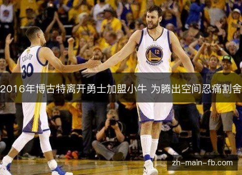 2016年博古特离开勇士加盟小牛 为腾出空间忍痛割舍